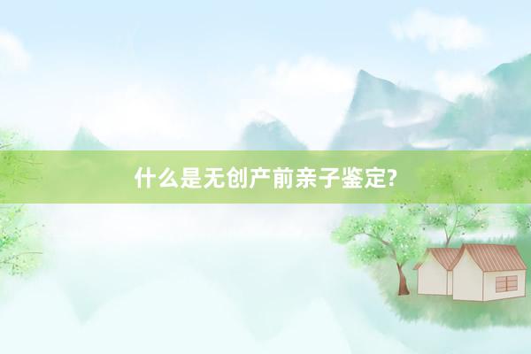 什么是无创产前亲子鉴定?