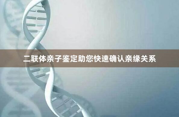 二联体亲子鉴定助您快速确认亲缘关系